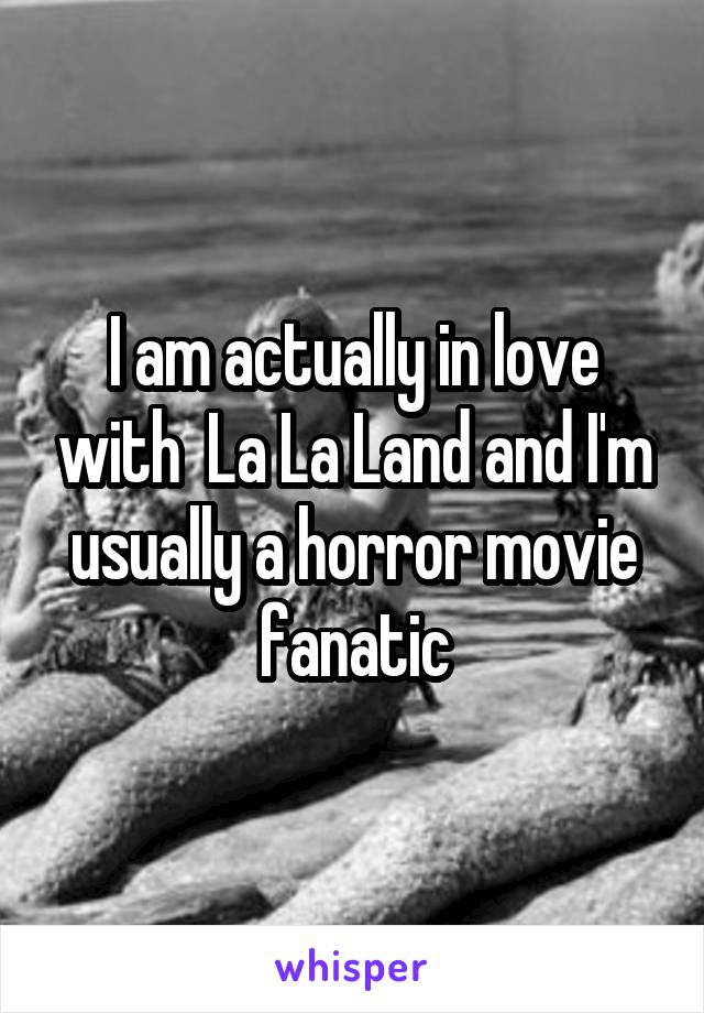I am actually in love with  La La Land and I'm usually a horror movie fanatic