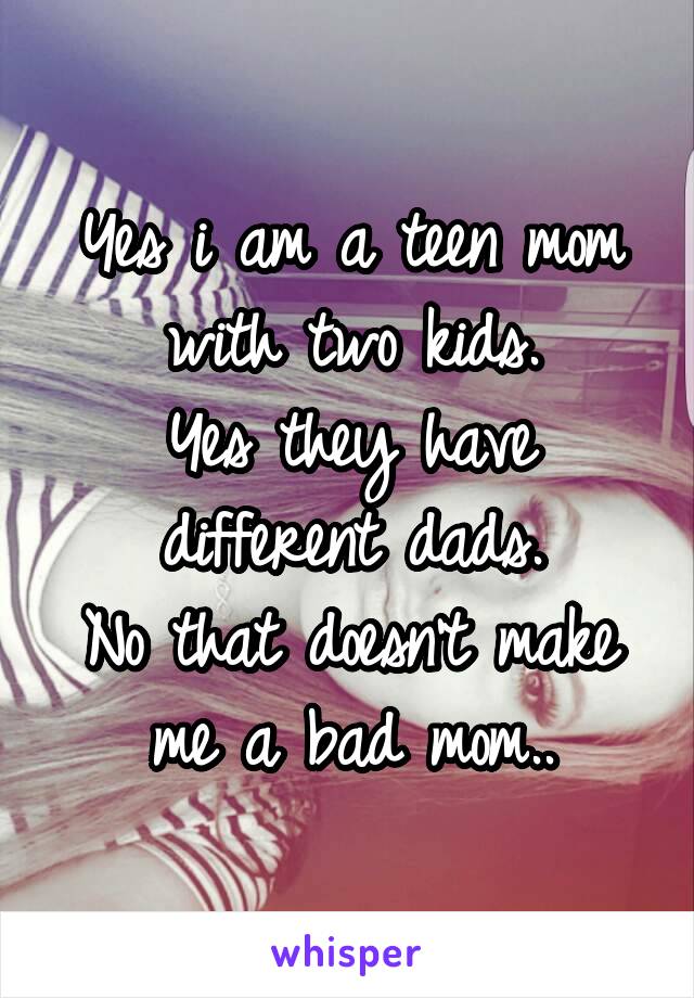 Yes i am a teen mom with two kids.
Yes they have different dads.
No that doesn't make me a bad mom..