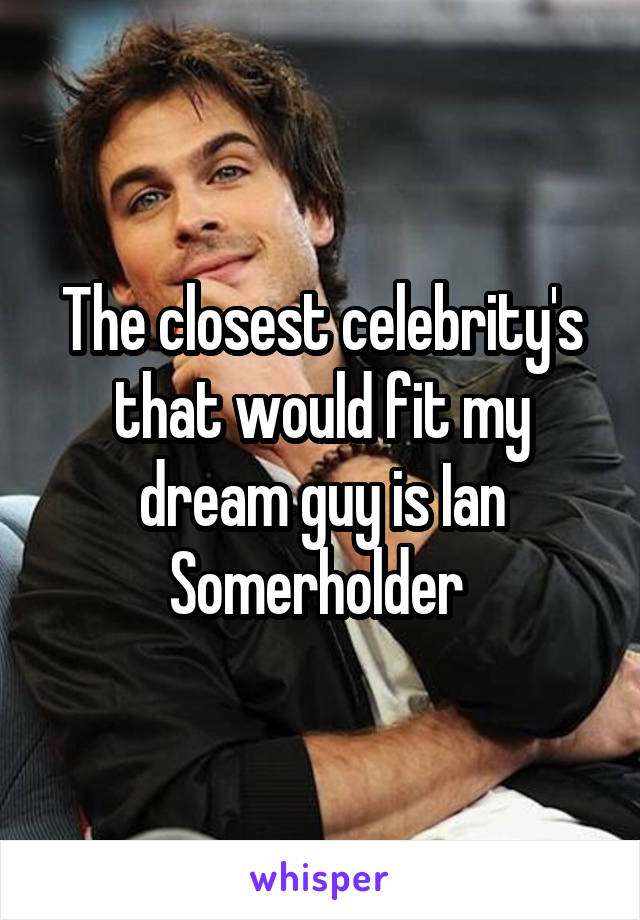 The closest celebrity's that would fit my dream guy is Ian Somerholder 