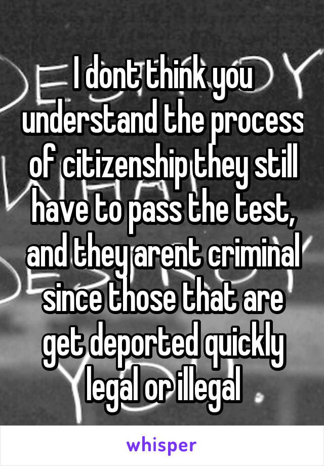 I dont think you understand the process of citizenship they still have to pass the test, and they arent criminal since those that are get deported quickly legal or illegal