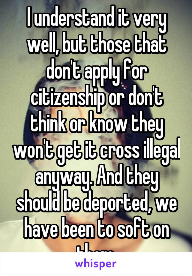 I understand it very well, but those that don't apply for citizenship or don't think or know they won't get it cross illegal anyway. And they should be deported, we have been to soft on them.