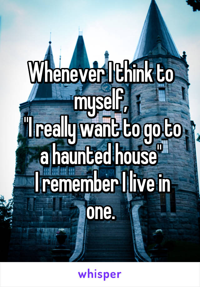 Whenever I think to myself,
 "I really want to go to a haunted house"
 I remember I live in one.