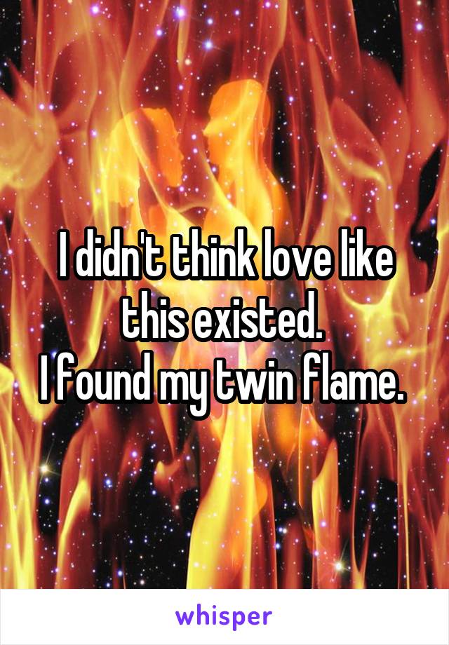 I didn't think love like this existed. 
I found my twin flame. 