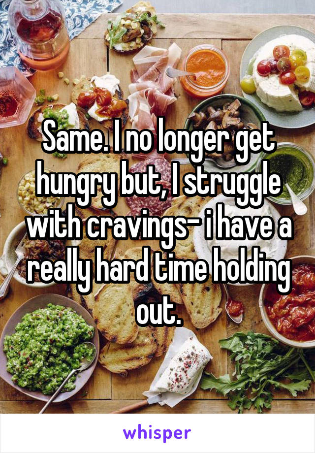 Same. I no longer get hungry but, I struggle with cravings- i have a really hard time holding out.