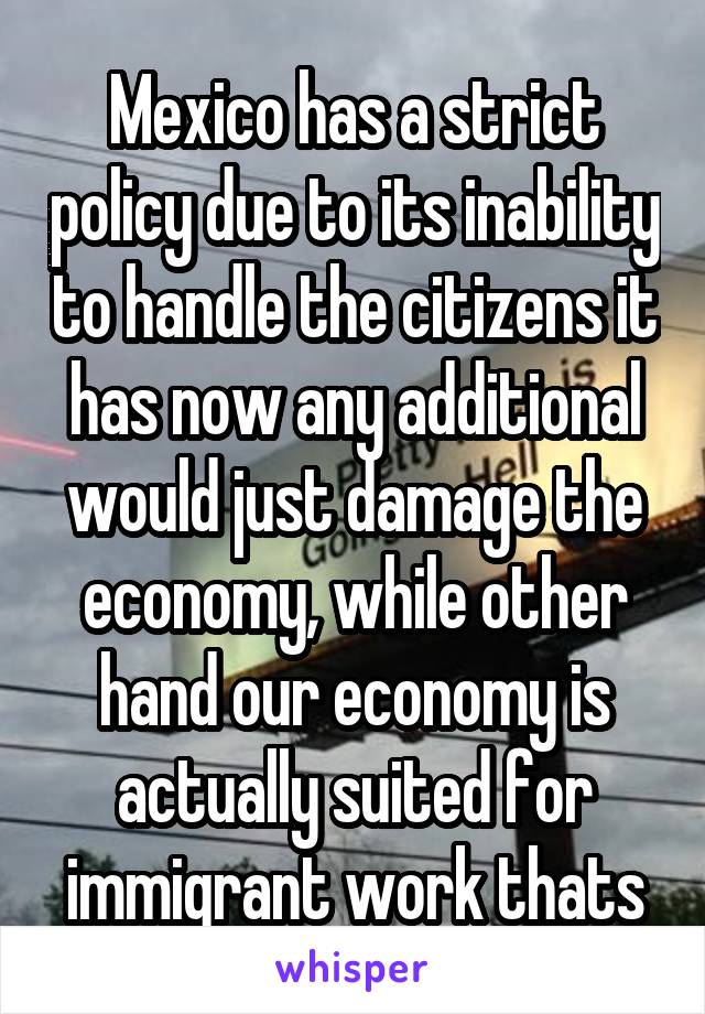 Mexico has a strict policy due to its inability to handle the citizens it has now any additional would just damage the economy, while other hand our economy is actually suited for immigrant work thats