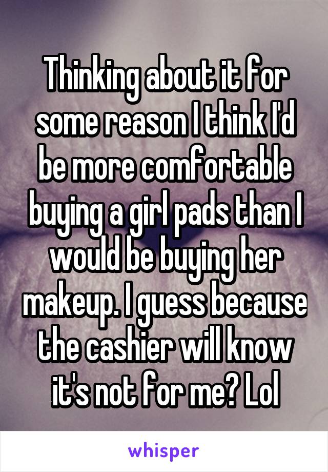 Thinking about it for some reason I think I'd be more comfortable buying a girl pads than I would be buying her makeup. I guess because the cashier will know it's not for me? Lol