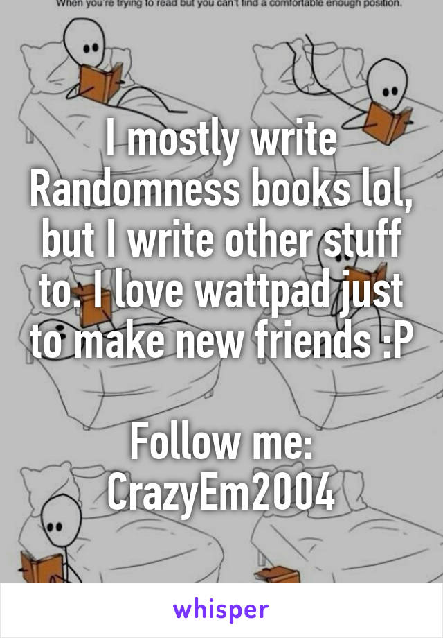 I mostly write Randomness books lol, but I write other stuff to. I love wattpad just to make new friends :P 
Follow me: CrazyEm2004