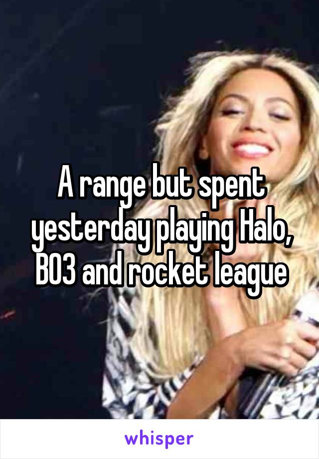 A range but spent yesterday playing Halo, BO3 and rocket league