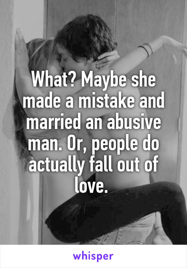 What? Maybe she made a mistake and married an abusive man. Or, people do actually fall out of love. 