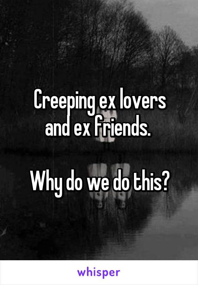 Creeping ex lovers
and ex friends. 

Why do we do this?