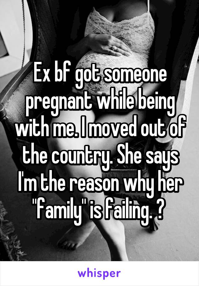 Ex bf got someone pregnant while being with me. I moved out of the country. She says I'm the reason why her "family" is failing. ? 