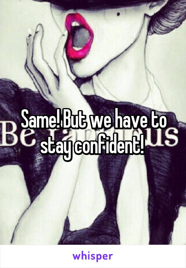 Same! But we have to stay confident! 