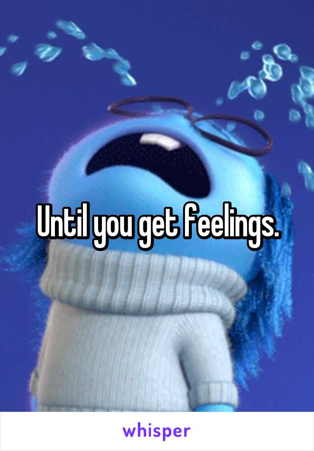 Until you get feelings.