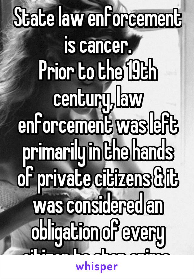 State law enforcement is cancer.
Prior to the 19th century, law enforcement was left primarily in the hands of private citizens & it was considered an obligation of every citizen to stop crime.