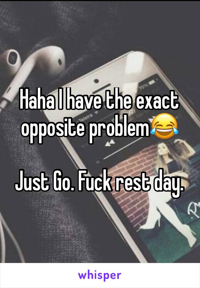 Haha I have the exact opposite problem😂

Just Go. Fuck rest day. 