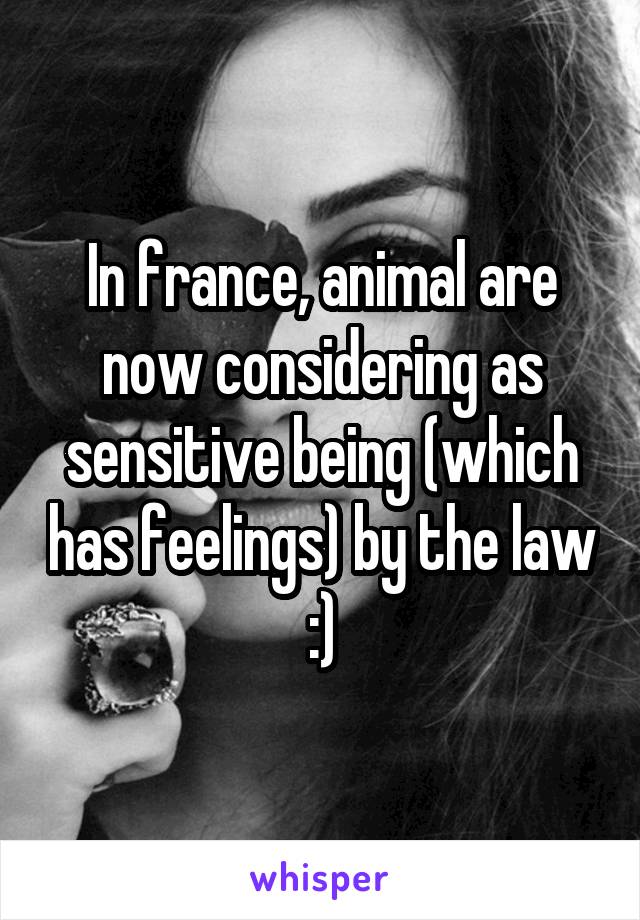 In france, animal are now considering as sensitive being (which has feelings) by the law :)