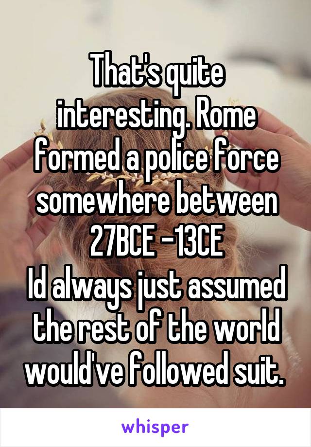 That's quite interesting. Rome formed a police force somewhere between 27BCE -13CE
Id always just assumed the rest of the world would've followed suit. 