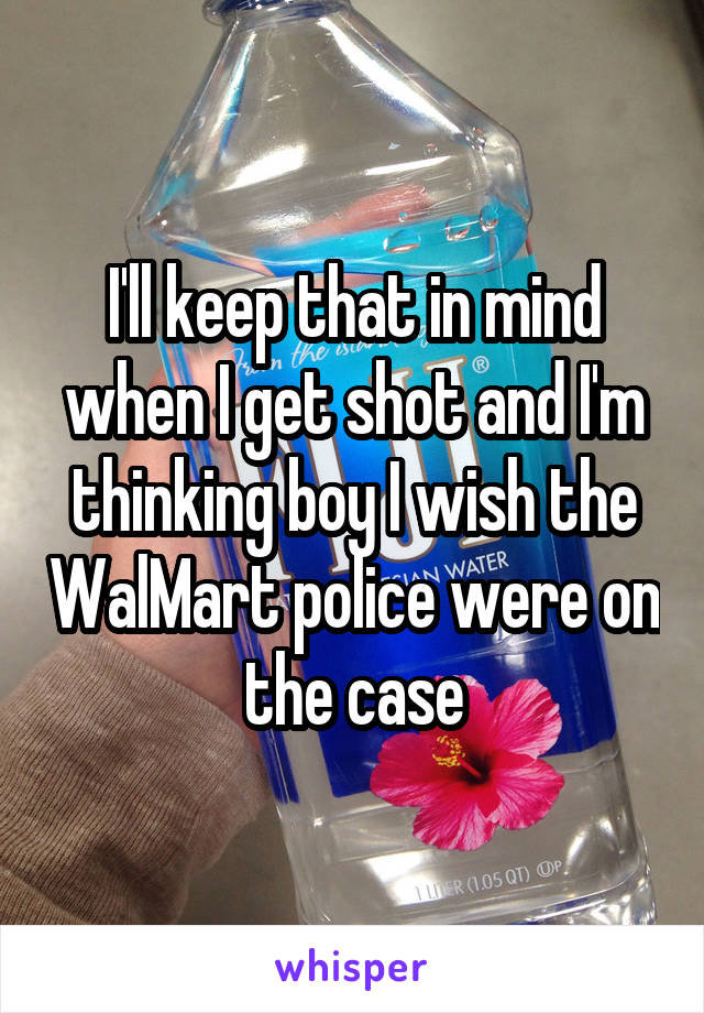 I'll keep that in mind when I get shot and I'm thinking boy I wish the WalMart police were on the case