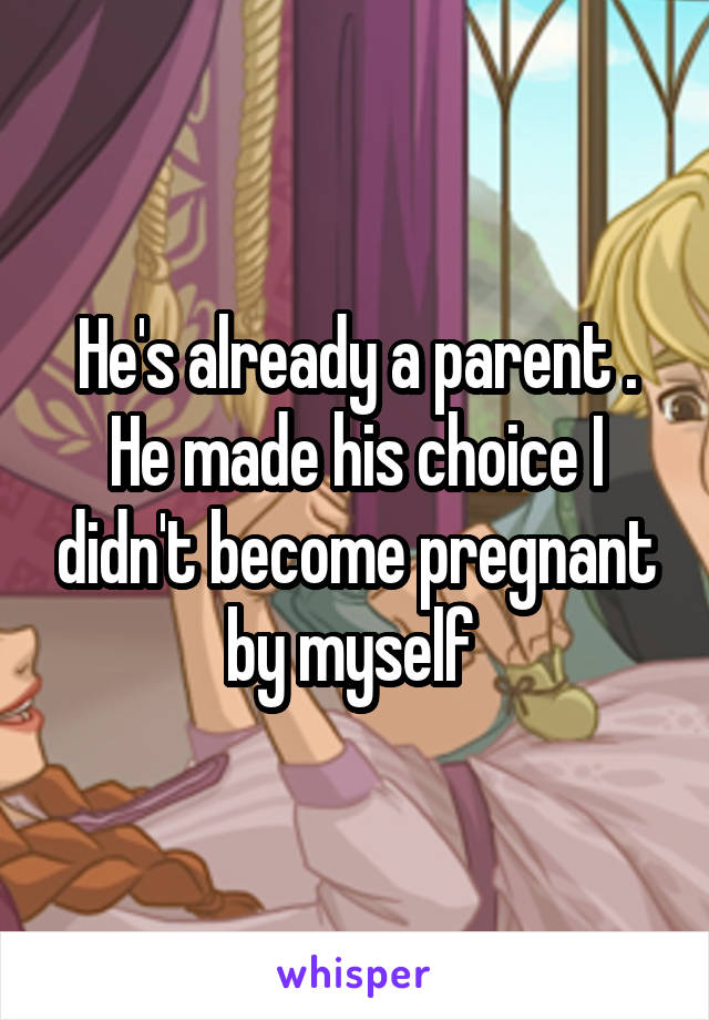 He's already a parent . He made his choice I didn't become pregnant by myself 