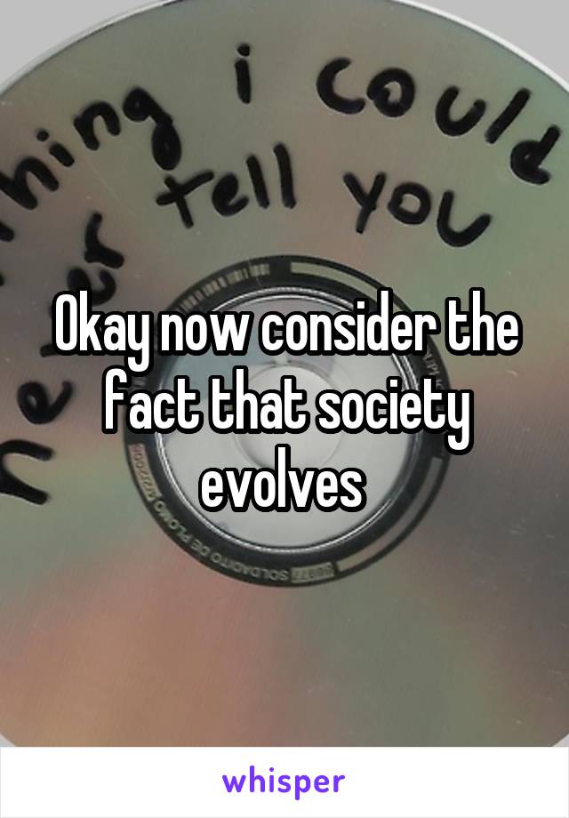 Okay now consider the fact that society evolves 