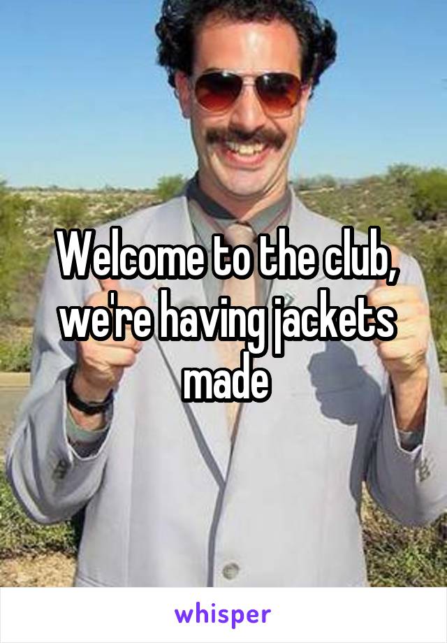 Welcome to the club, we're having jackets made