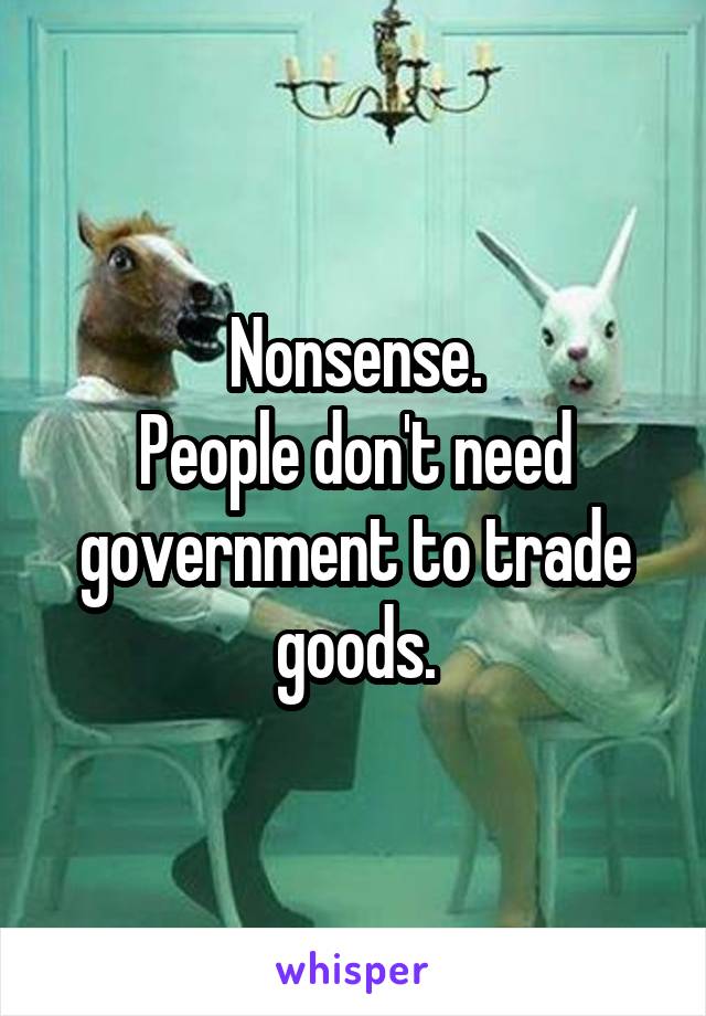 Nonsense.
People don't need government to trade goods.