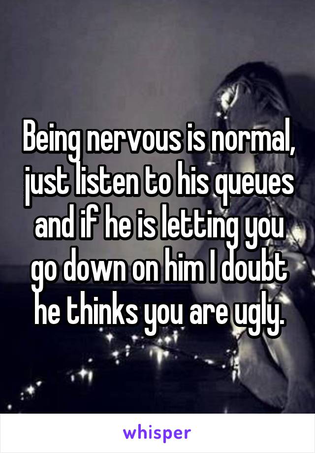 Being nervous is normal, just listen to his queues and if he is letting you go down on him I doubt he thinks you are ugly.