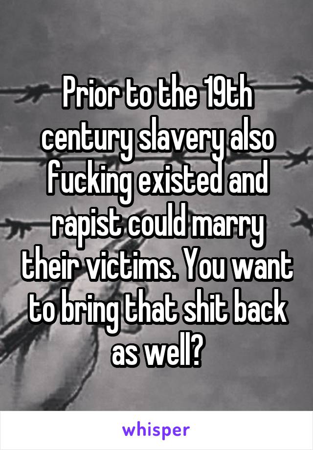 Prior to the 19th century slavery also fucking existed and rapist could marry their victims. You want to bring that shit back as well?