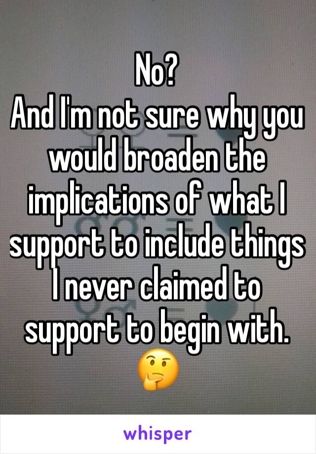 No?
And I'm not sure why you would broaden the implications of what I support to include things I never claimed to support to begin with.
🤔