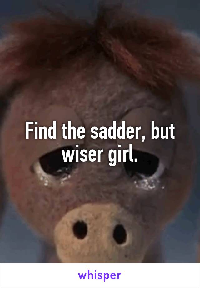 Find the sadder, but wiser girl.