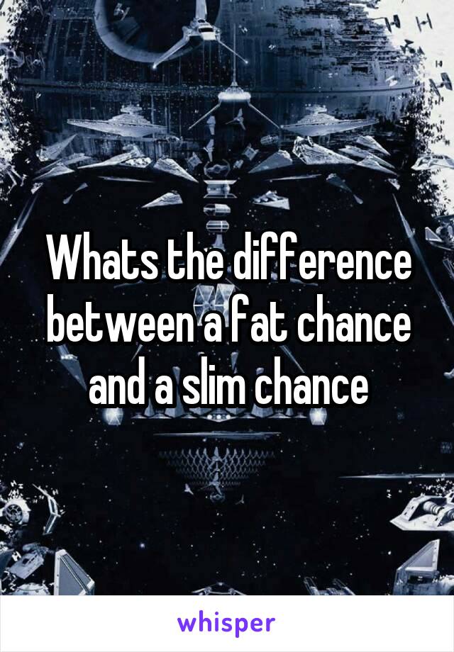 Whats the difference between a fat chance and a slim chance