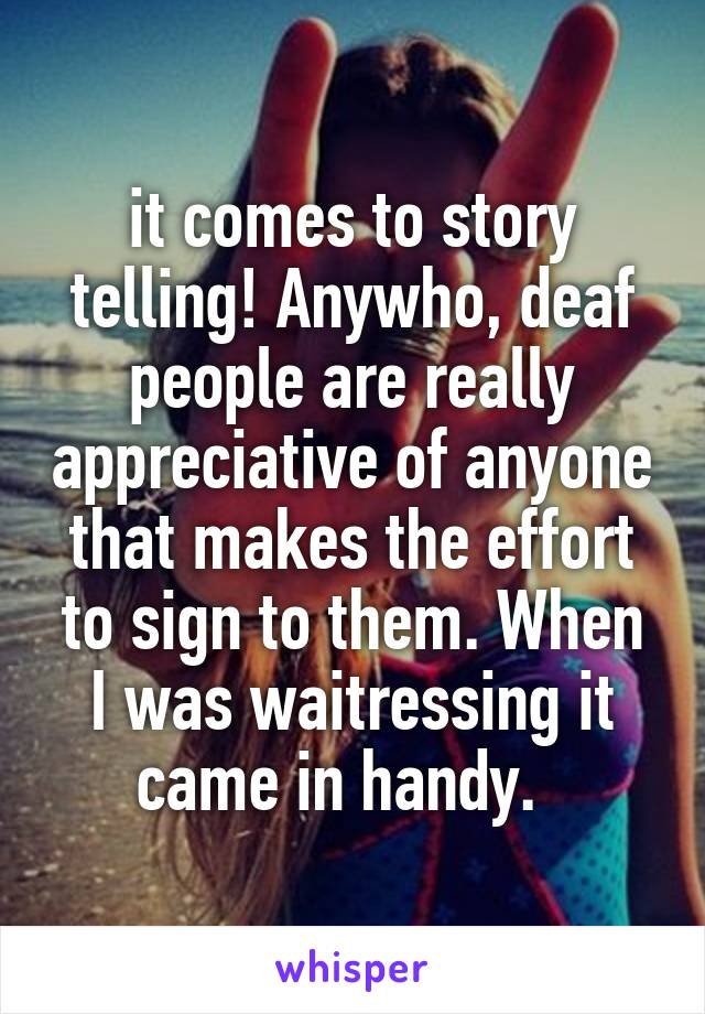 it comes to story telling! Anywho, deaf people are really appreciative of anyone that makes the effort to sign to them. When I was waitressing it came in handy.  
