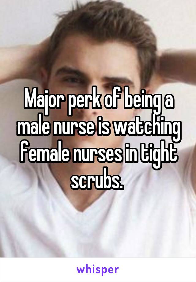 Major perk of being a male nurse is watching female nurses in tight scrubs. 