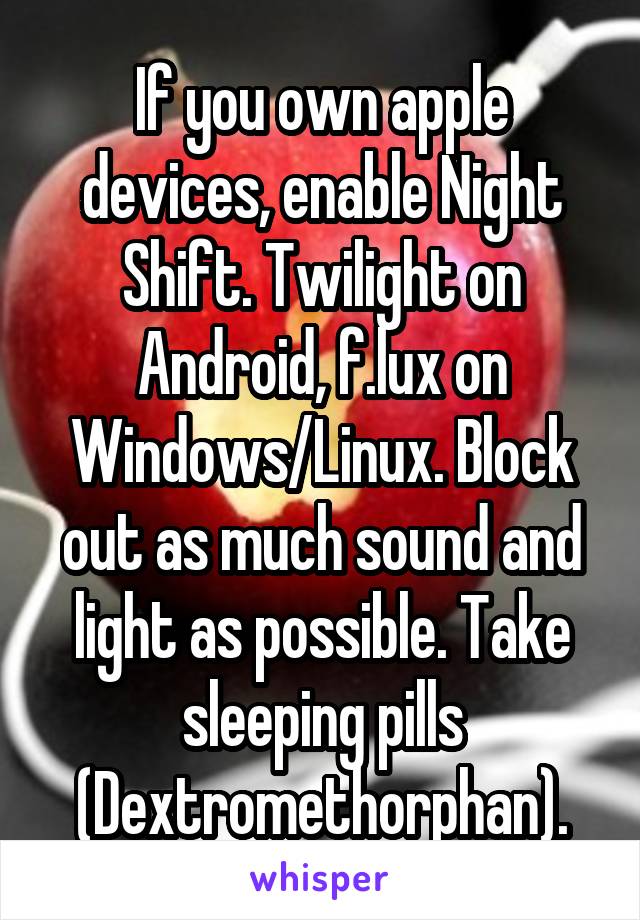 If you own apple devices, enable Night Shift. Twilight on Android, f.lux on Windows/Linux. Block out as much sound and light as possible. Take sleeping pills (Dextromethorphan).