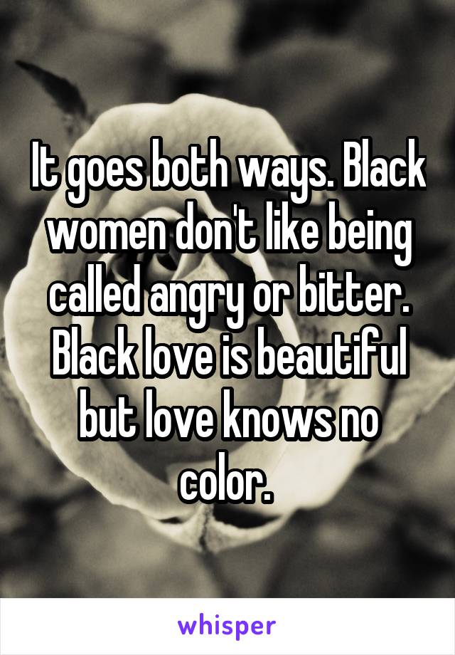 It goes both ways. Black women don't like being called angry or bitter. Black love is beautiful but love knows no color. 