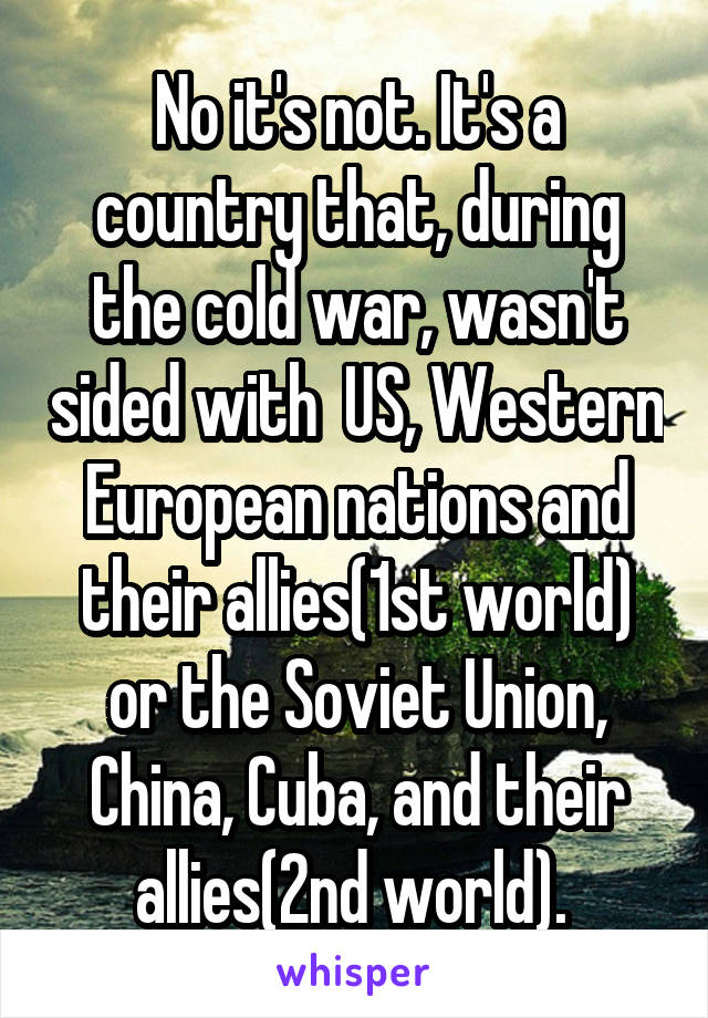 No it's not. It's a country that, during the cold war, wasn't sided with  US, Western European nations and their allies(1st world) or the Soviet Union, China, Cuba, and their allies(2nd world). 