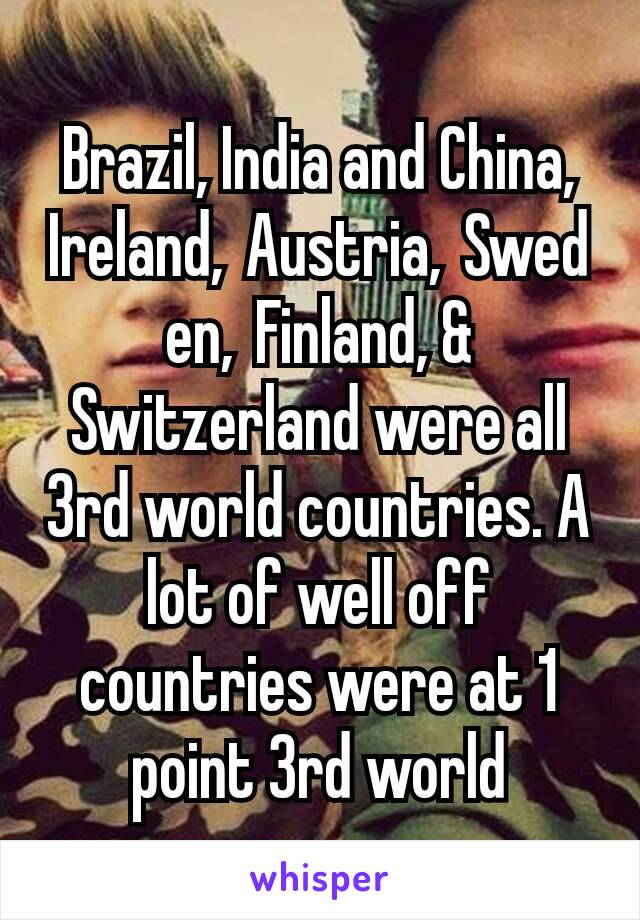 Brazil, India and China, Ireland, Austria, Sweden, Finland, & Switzerland were all 3rd world countries. A lot of well off countries were at 1 point 3rd world