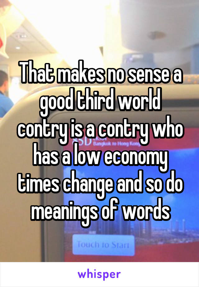 That makes no sense a good third world contry is a contry who has a low economy times change and so do meanings of words