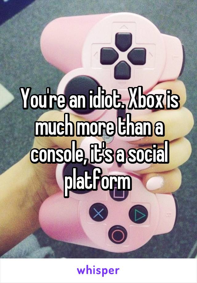 You're an idiot. Xbox is much more than a console, it's a social platform 