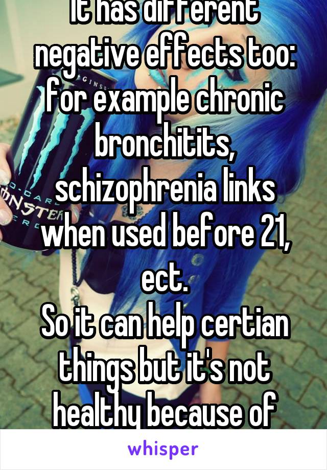 It has different negative effects too: for example chronic bronchitits, schizophrenia links when used before 21, ect.
So it can help certian things but it's not healthy because of that.