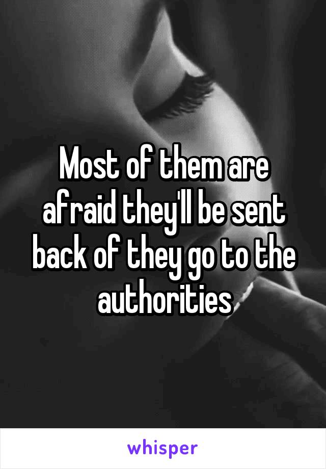 Most of them are afraid they'll be sent back of they go to the authorities