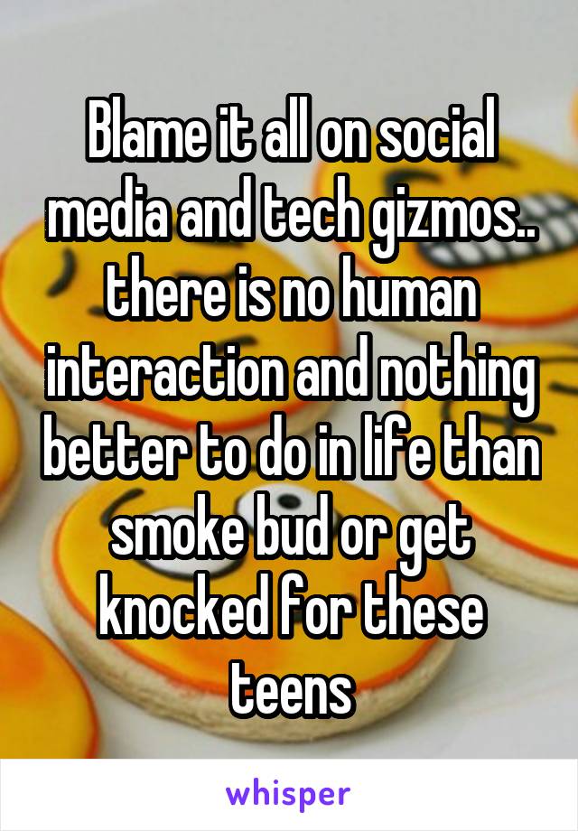 Blame it all on social media and tech gizmos.. there is no human interaction and nothing better to do in life than smoke bud or get knocked for these teens