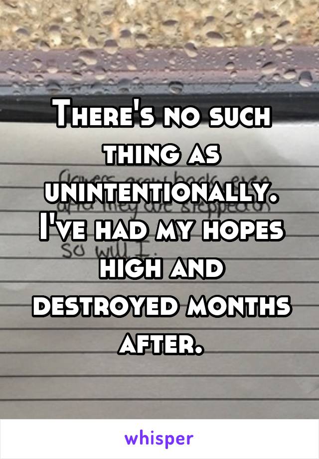 There's no such thing as unintentionally. I've had my hopes high and destroyed months after.