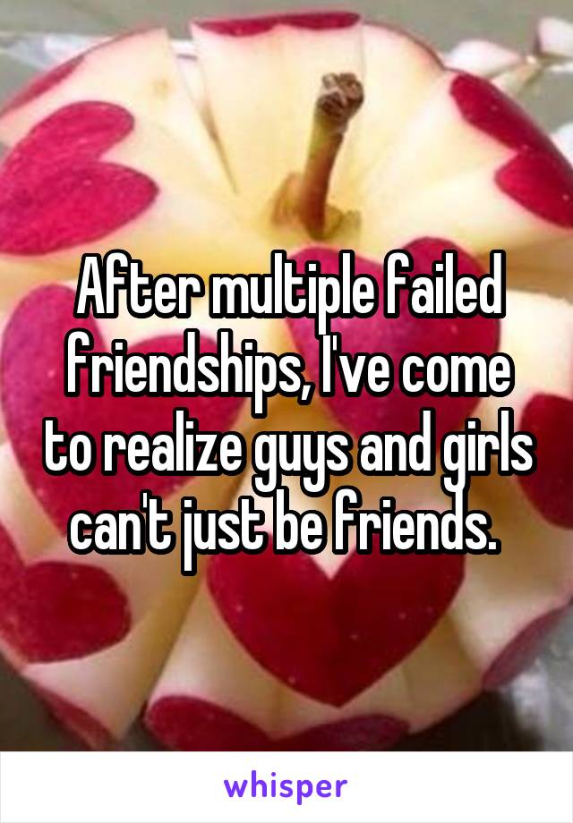 After multiple failed friendships, I've come to realize guys and girls can't just be friends. 