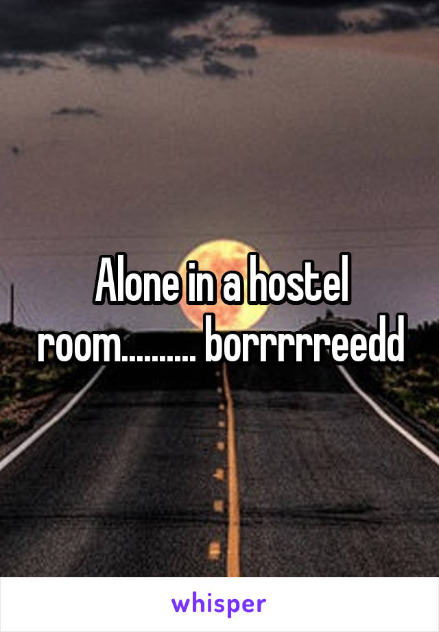 Alone in a hostel room.......... borrrrreedd