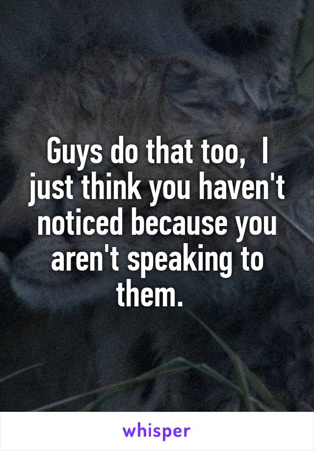 Guys do that too,  I just think you haven't noticed because you aren't speaking to them.  