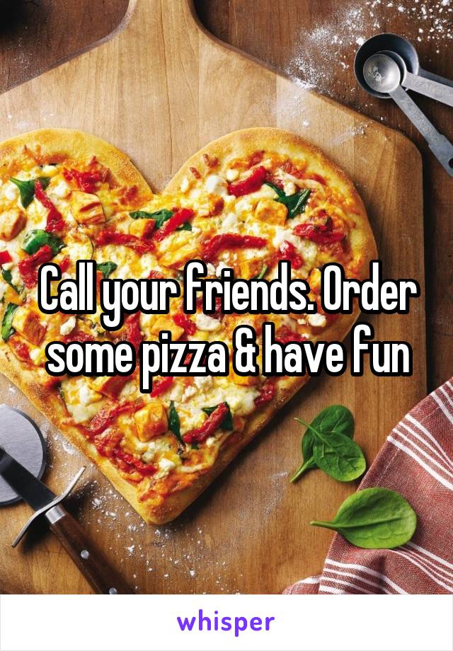 Call your friends. Order some pizza & have fun