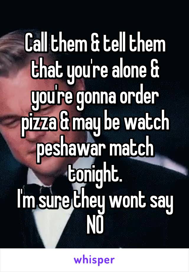 Call them & tell them that you're alone & you're gonna order pizza & may be watch peshawar match tonight.
I'm sure they wont say NO