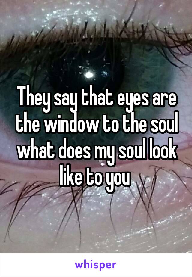 They say that eyes are the window to the soul what does my soul look like to you 