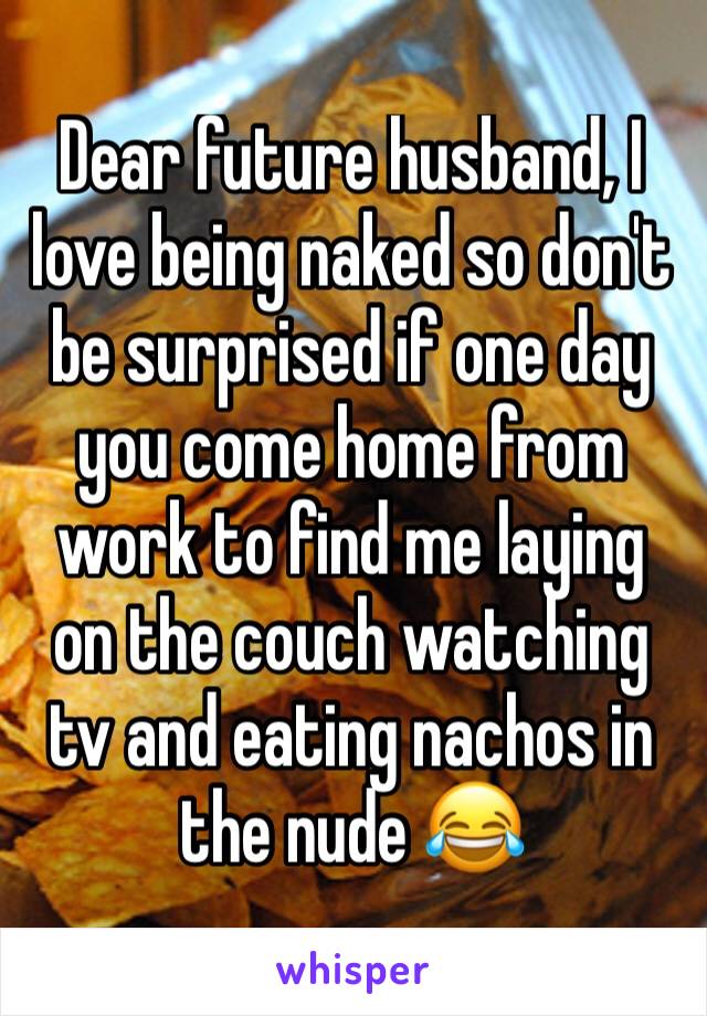 Dear future husband, I love being naked so don't be surprised if one day you come home from work to find me laying on the couch watching tv and eating nachos in the nude 😂